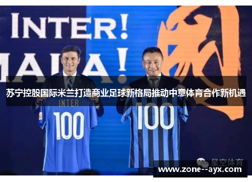 苏宁控股国际米兰打造商业足球新格局推动中意体育合作新机遇