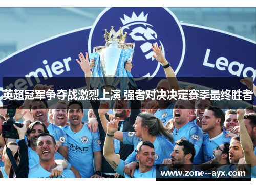 英超冠军争夺战激烈上演 强者对决决定赛季最终胜者
