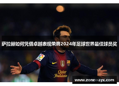 萨拉赫如何凭借卓越表现荣膺2024年足球世界最佳球员奖