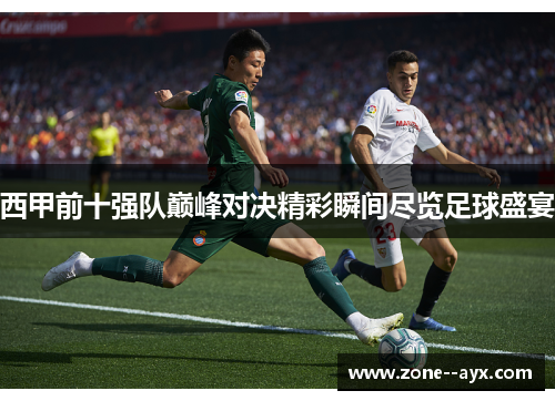 西甲前十强队巅峰对决精彩瞬间尽览足球盛宴 西甲前十强队巅峰对决精彩瞬间尽览足球盛宴