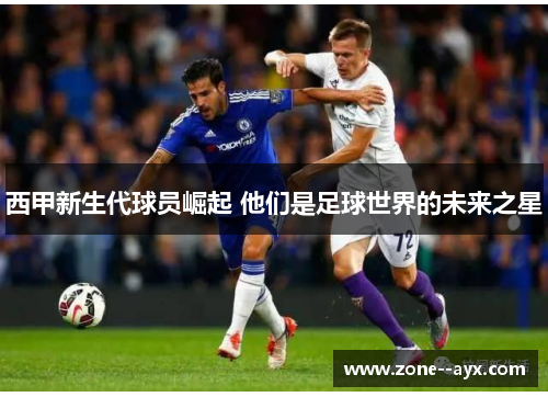 西甲新生代球员崛起 他们是足球世界的未来之星