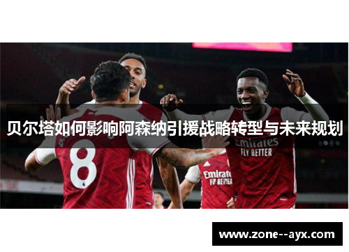 贝尔塔如何影响阿森纳引援战略转型与未来规划