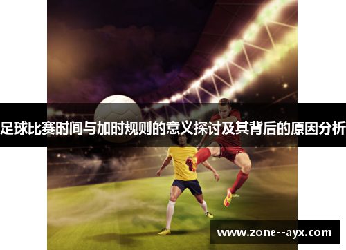 足球比赛时间与加时规则的意义探讨及其背后的原因分析 足球比赛时间与加时规则的意义探讨及其背后的原因分析