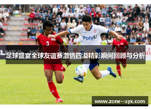 足球盛宴全球友谊赛激情四溢精彩瞬间回顾与分析 足球盛宴全球友谊赛激情四溢精彩瞬间回顾与分析