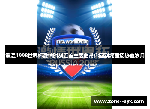 重温1998世界杯激情时刻五首主题曲带你回到绿茵场热血岁月 重温1998世界杯激情时刻五首主题曲带你回到绿茵场热血岁月