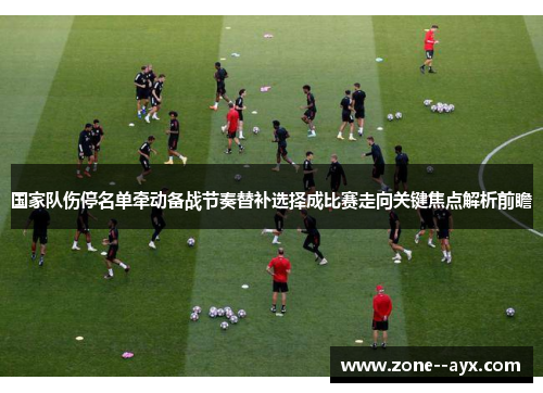 国家队伤停名单牵动备战节奏替补选择成比赛走向关键焦点解析前瞻