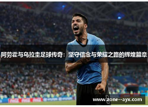 阿劳霍与乌拉圭足球传奇：坚守信念与荣耀之路的辉煌篇章