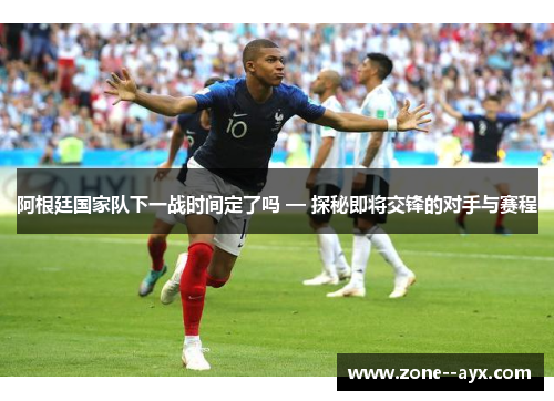 阿根廷国家队下一战时间定了吗 — 探秘即将交锋的对手与赛程 阿根廷国家队下一战时间定了吗 — 探秘即将交锋的对手与赛程