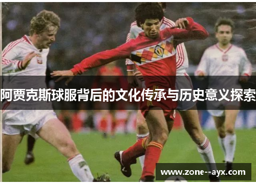阿贾克斯球服背后的文化传承与历史意义探索 阿贾克斯球服背后的文化传承与历史意义探索