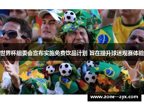 世界杯组委会宣布实施免费饮品计划 旨在提升球迷观赛体验 世界杯组委会宣布实施免费饮品计划 旨在提升球迷观赛体验