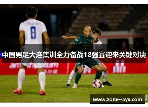 中国男足大连集训全力备战18强赛迎来关键对决