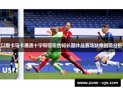 以斯卡马卡遭遇十字韧带重伤将长期休战赛场缺席困境分析