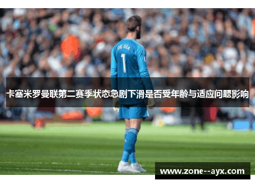 卡塞米罗曼联第二赛季状态急剧下滑是否受年龄与适应问题影响