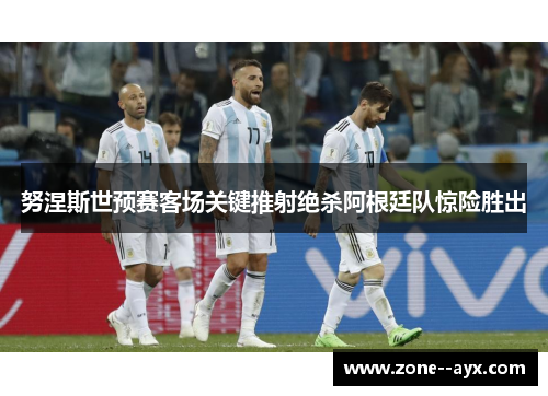 努涅斯世预赛客场关键推射绝杀阿根廷队惊险胜出