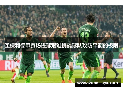 圣保利德甲赛场进球艰难挑战球队攻防平衡的极限