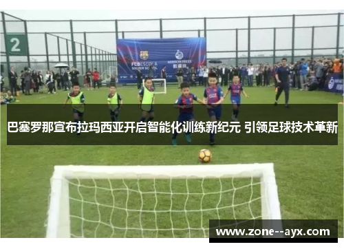 巴塞罗那宣布拉玛西亚开启智能化训练新纪元 引领足球技术革新