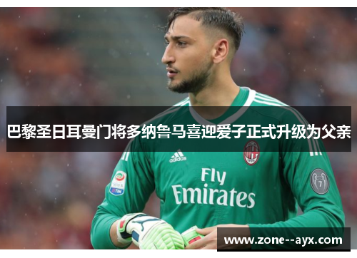 巴黎圣日耳曼门将多纳鲁马喜迎爱子正式升级为父亲