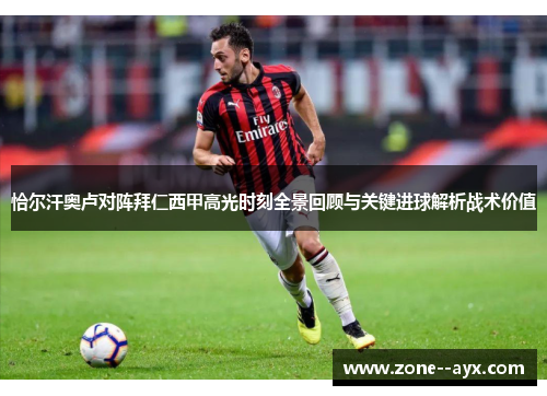恰尔汗奥卢对阵拜仁西甲高光时刻全景回顾与关键进球解析战术价值