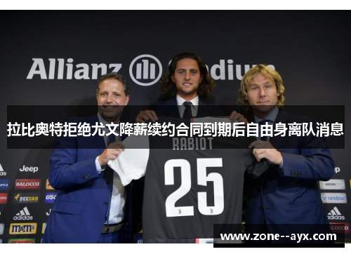 拉比奥特拒绝尤文降薪续约合同到期后自由身离队消息 拉比奥特拒绝尤文降薪续约合同到期后自由身离队消息