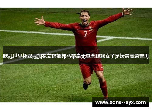 欧冠世界杯双冠加冕艾塔娜邦马蒂毫无悬念蝉联女子足坛最高荣誉再