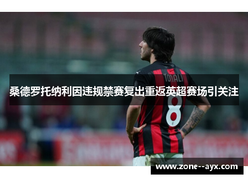 桑德罗托纳利因违规禁赛复出重返英超赛场引关注