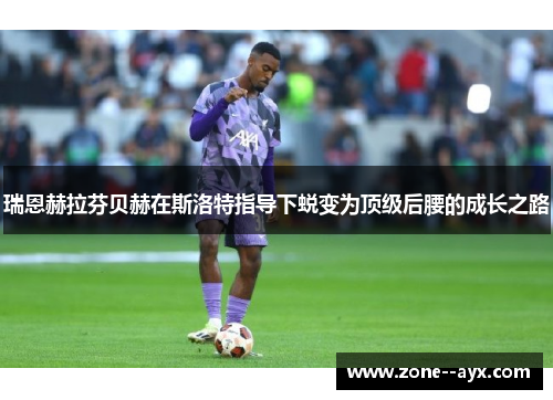 瑞恩赫拉芬贝赫在斯洛特指导下蜕变为顶级后腰的成长之路 瑞恩赫拉芬贝赫在斯洛特指导下蜕变为顶级后腰的成长之路