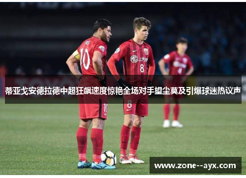蒂亚戈安德拉德中超狂飙速度惊艳全场对手望尘莫及引爆球迷热议声 蒂亚戈安德拉德中超狂飙速度惊艳全场对手望尘莫及引爆球迷热议声