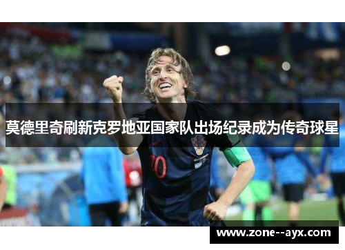 莫德里奇刷新克罗地亚国家队出场纪录成为传奇球星 莫德里奇刷新克罗地亚国家队出场纪录成为传奇球星