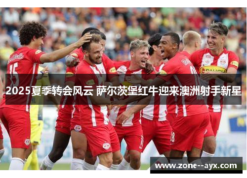 2025夏季转会风云 萨尔茨堡红牛迎来澳洲射手新星