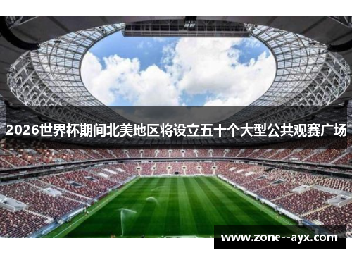 2026世界杯期间北美地区将设立五十个大型公共观赛广场