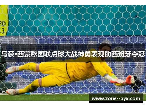 乌奈·西蒙欧国联点球大战神勇表现助西班牙夺冠 乌奈·西蒙欧国联点球大战神勇表现助西班牙夺冠