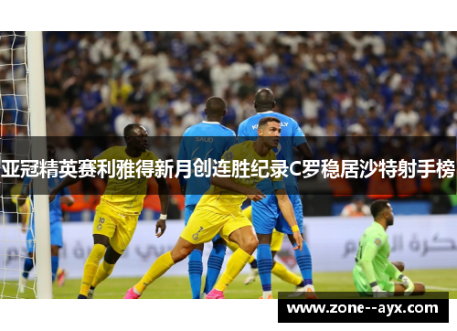 亚冠精英赛利雅得新月创连胜纪录C罗稳居沙特射手榜 亚冠精英赛利雅得新月创连胜纪录C罗稳居沙特射手榜