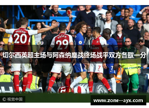 切尔西英超主场与阿森纳鏖战终场战平双方各取一分 切尔西英超主场与阿森纳鏖战终场战平双方各取一分