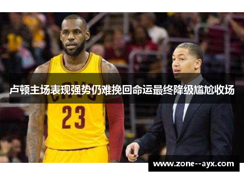 卢顿主场表现强势仍难挽回命运最终降级尴尬收场 卢顿主场表现强势仍难挽回命运最终降级尴尬收场