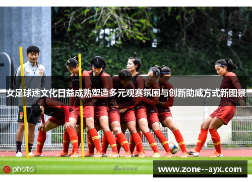 女足球迷文化日益成熟塑造多元观赛氛围与创新助威方式新图景