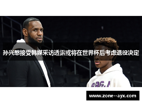 孙兴慜接受韩媒采访透露或将在世界杯后考虑退役决定