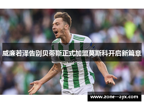 威廉若泽告别贝蒂斯正式加盟莫斯科开启新篇章