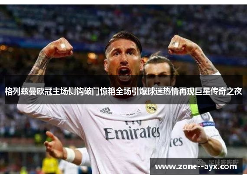 格列兹曼欧冠主场侧钩破门惊艳全场引爆球迷热情再现巨星传奇之夜