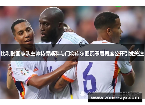 比利时国家队主帅特德斯科与门将库尔图瓦矛盾再度公开引发关注