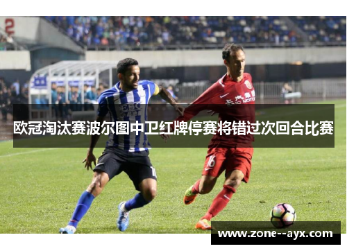 欧冠淘汰赛波尔图中卫红牌停赛将错过次回合比赛