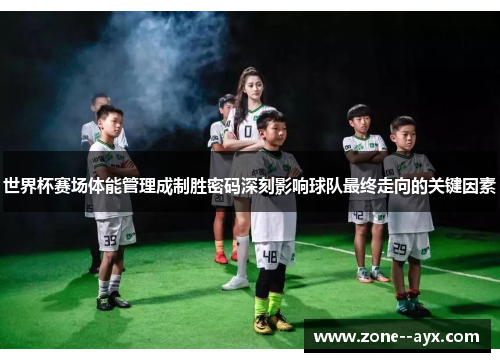 世界杯赛场体能管理成制胜密码深刻影响球队最终走向的关键因素