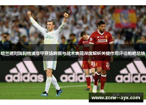 哈兰德对阵利物浦意甲赛场数据与战术表现深度解析关键作用评估前瞻总结 哈兰德对阵利物浦意甲赛场数据与战术表现深度解析关键作用评估前瞻总结