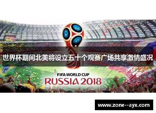 世界杯期间北美将设立五十个观赛广场共享激情盛况 世界杯期间北美将设立五十个观赛广场共享激情盛况