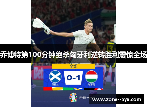 乔博特第100分钟绝杀匈牙利逆转胜利震惊全场 乔博特第100分钟绝杀匈牙利逆转胜利震惊全场