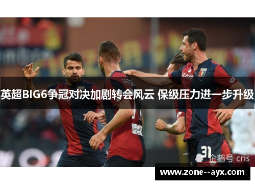 英超BIG6争冠对决加剧转会风云 保级压力进一步升级 英超BIG6争冠对决加剧转会风云 保级压力进一步升级