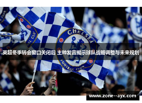 英超冬季转会窗口关闭后 主帅发言揭示球队战略调整与未来规划 英超冬季转会窗口关闭后 主帅发言揭示球队战略调整与未来规划