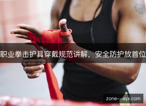 职业拳击护具穿戴规范讲解,安全防护放首位 职业拳击护具穿戴规范讲解,安全防护放首位