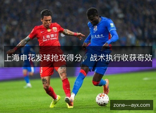 上海申花发球抢攻得分,战术执行收获奇效 上海申花发球抢攻得分,战术执行收获奇效