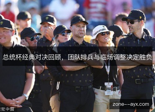 总统杯经典对决回顾,团队排兵与临场调整决定胜负 总统杯经典对决回顾,团队排兵与临场调整决定胜负